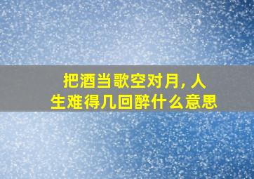 把酒当歌空对月, 人生难得几回醉什么意思